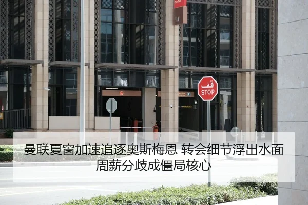 曼联夏窗加速追逐奥斯梅恩 转会细节浮出水面 周薪分歧成僵局核心